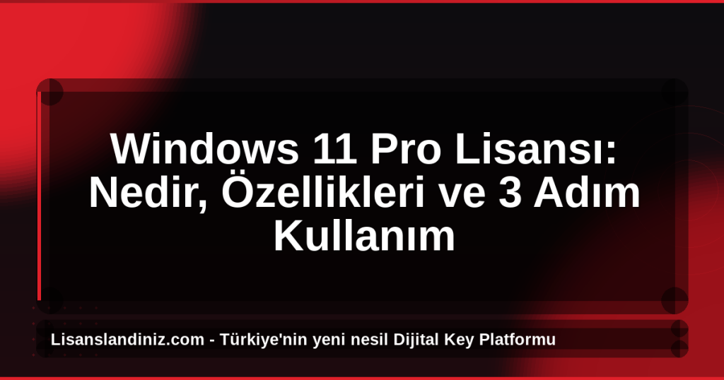 Windows 11 Pro Lisansı: Nedir, Özellikleri ve 3 Adım Kullanım